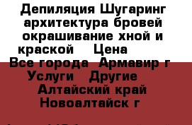 Депиляция.Шугаринг.архитектура бровей окрашивание хной и краской  › Цена ­ 100 - Все города, Армавир г. Услуги » Другие   . Алтайский край,Новоалтайск г.